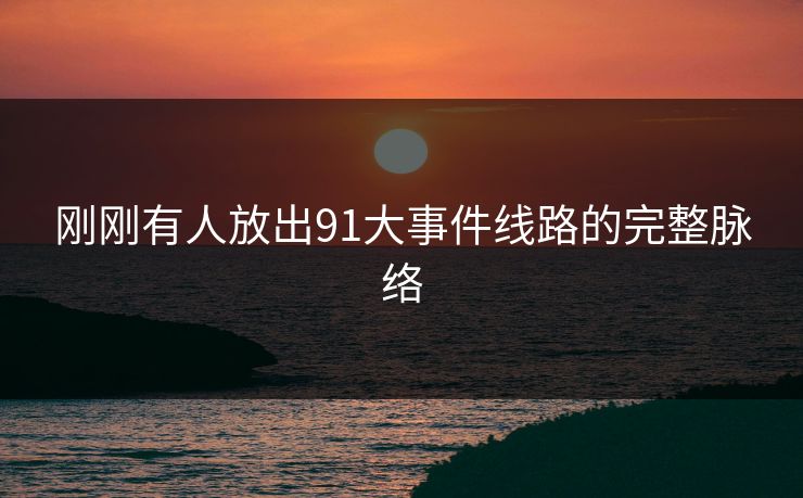 刚刚有人放出91大事件线路的完整脉络 刚刚有人放出91大事件线路的完整脉络