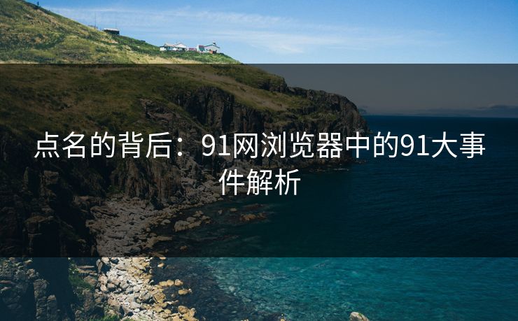 点名的背后：91网浏览器中的91大事件解析
