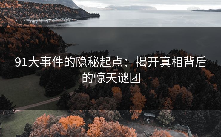 91大事件的隐秘起点:揭开真相背后的惊天谜团 91大事件的隐秘起点:揭开真相背后的惊天谜团