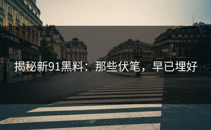 揭秘新91黑料：那些伏笔，早已埋好