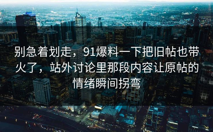 别急着划走，91爆料一下把旧帖也带火了，站外讨论里那段内容让原帖的情绪瞬间拐弯