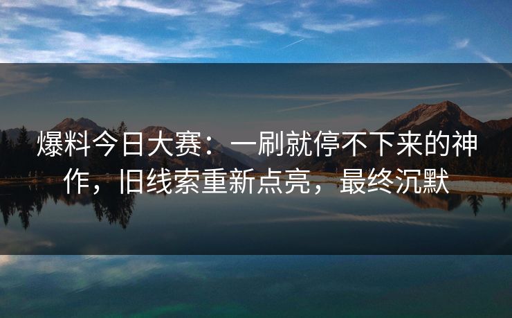 爆料今日大赛：一刷就停不下来的神作，旧线索重新点亮，最终沉默