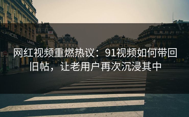 网红视频重燃热议：91视频如何带回旧帖，让老用户再次沉浸其中