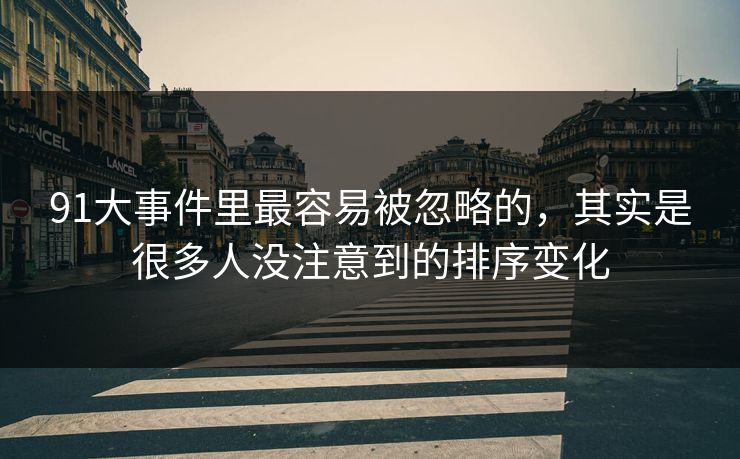 91大事件里最容易被忽略的，其实是很多人没注意到的排序变化