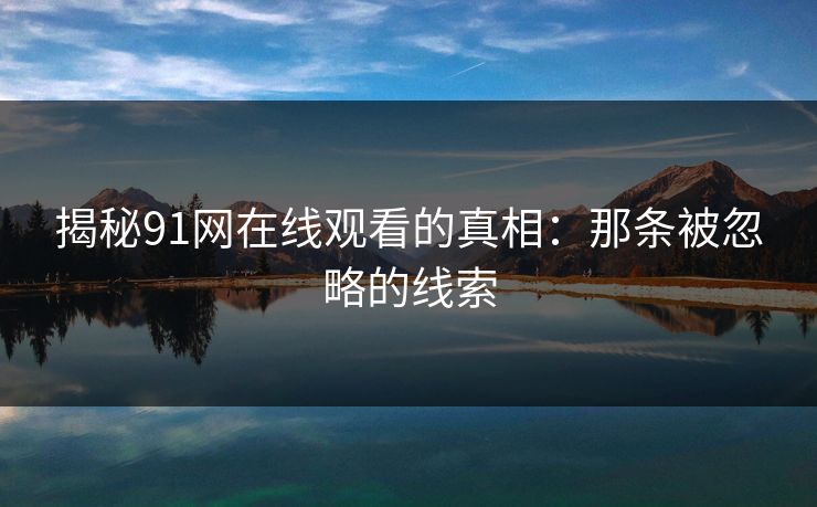 揭秘91网在线观看的真相：那条被忽略的线索
