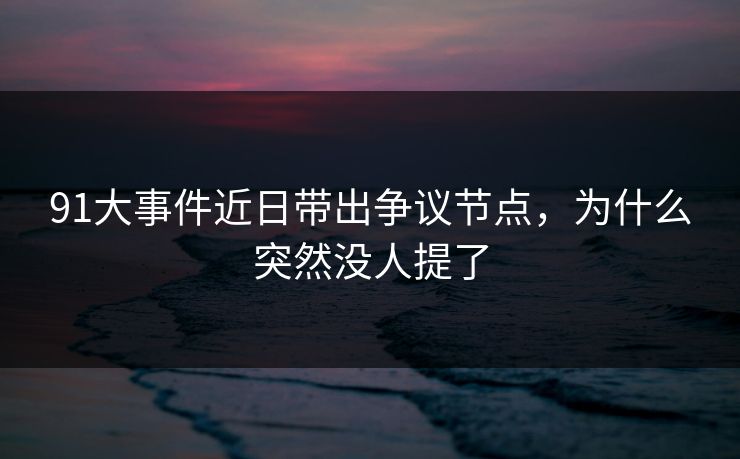 91大事件近日带出争议节点，为什么突然没人提了