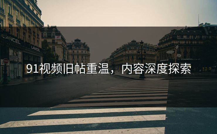91视频旧帖重温，内容深度探索