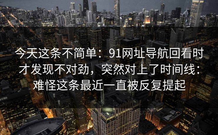 今天这条不简单：91网址导航回看时才发现不对劲，突然对上了时间线：难怪这条最近一直被反复提起