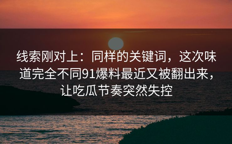 线索刚对上：同样的关键词，这次味道完全不同91爆料最近又被翻出来，让吃瓜节奏突然失控