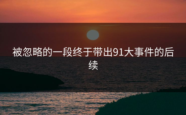 被忽略的一段终于带出91大事件的后续