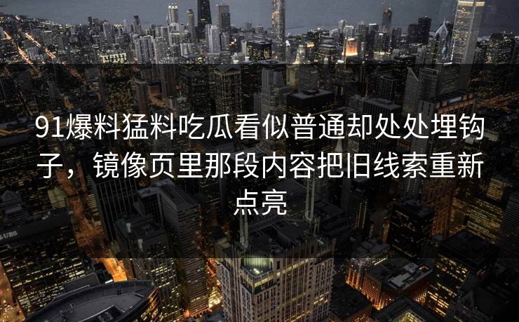91爆料猛料吃瓜看似普通却处处埋钩子，镜像页里那段内容把旧线索重新点亮