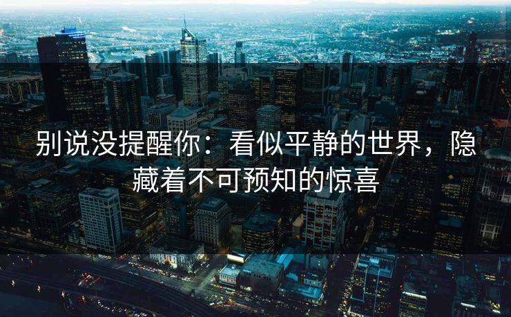 别说没提醒你：看似平静的世界，隐藏着不可预知的惊喜