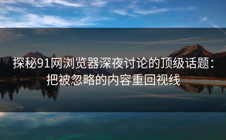 探秘91网浏览器深夜讨论的顶级话题：把被忽略的内容重回视线