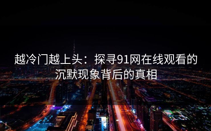 越冷门越上头：探寻91网在线观看的沉默现象背后的真相