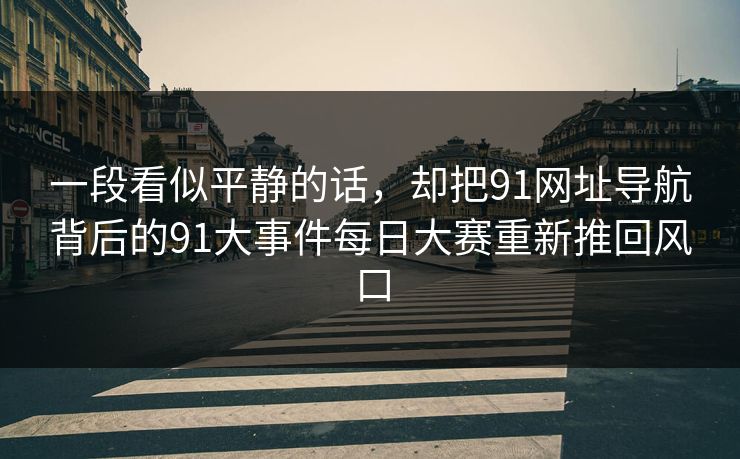 一段看似平静的话，却把91网址导航背后的91大事件每日大赛重新推回风口