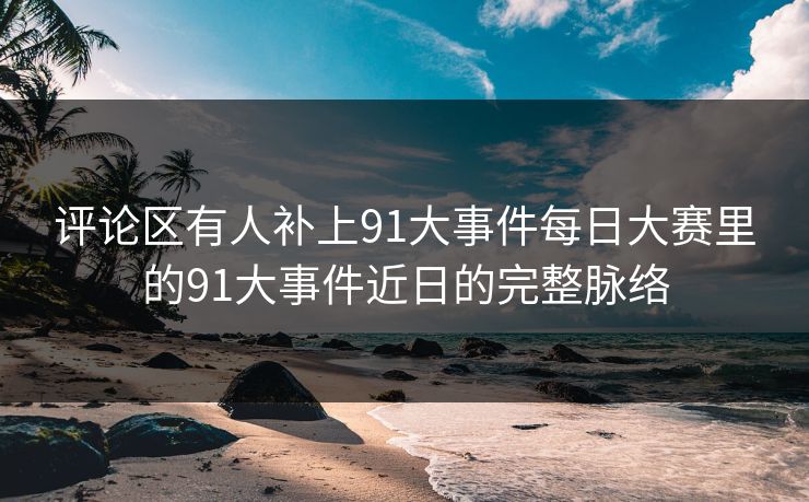 评论区有人补上91大事件每日大赛里的91大事件近日的完整脉络