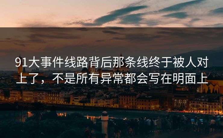 91大事件线路背后那条线终于被人对上了,不是所有异常都会写在明面上 91大事件线路背后那条线终于被人对上了,不是所有异常都会写在明面上