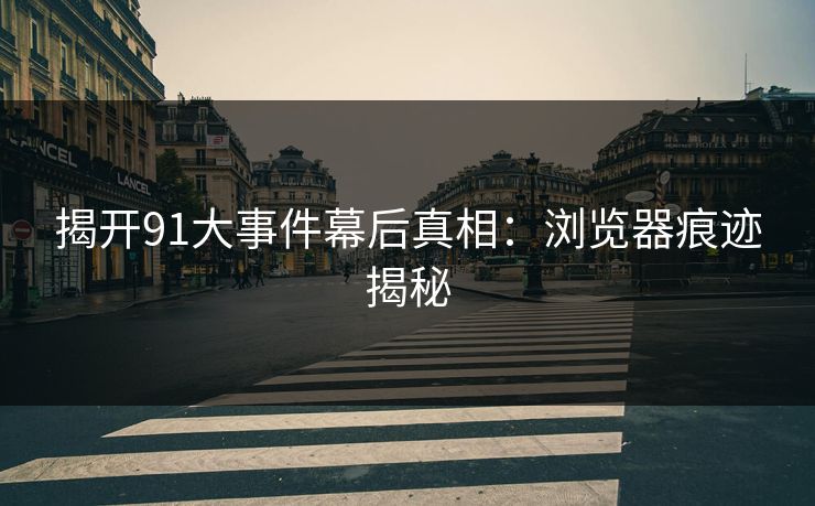揭开91大事件幕后真相:浏览器痕迹揭秘 揭开91大事件幕后真相:浏览器痕迹揭秘
