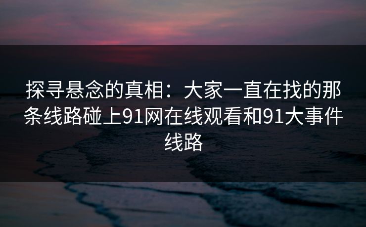 探寻悬念的真相：大家一直在找的那条线路碰上91网在线观看和91大事件线路