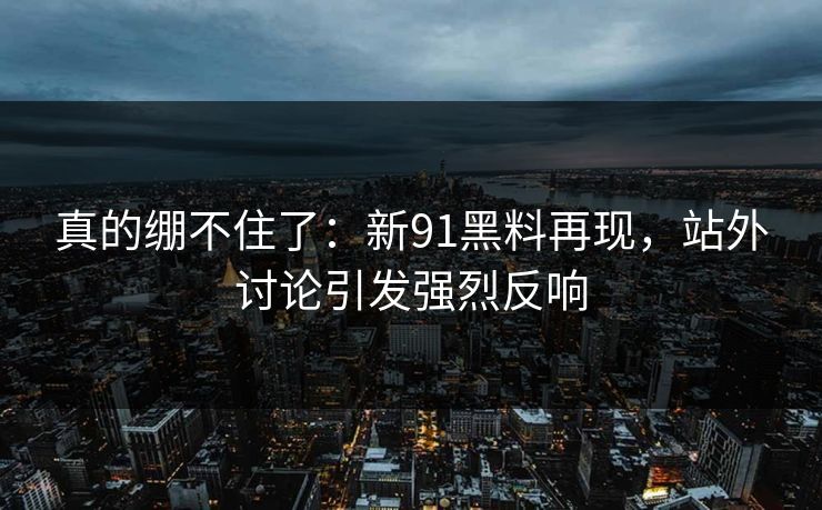 真的绷不住了:新91黑料再现,站外讨论引发强烈反响 真的绷不住了:新91黑料再现,站外讨论引发强烈反响