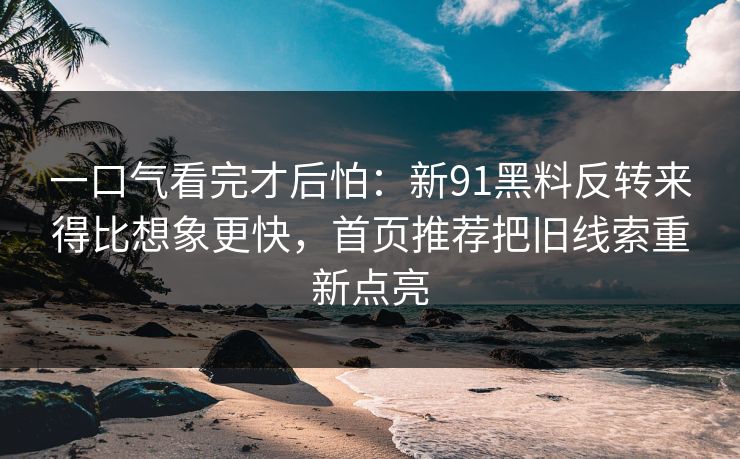 一口气看完才后怕:新91黑料反转来得比想象更快,首页推荐把旧线索重新点亮 一口气看完才后怕:新91黑料反转来得比想象更快,首页推荐把旧线索重新点亮