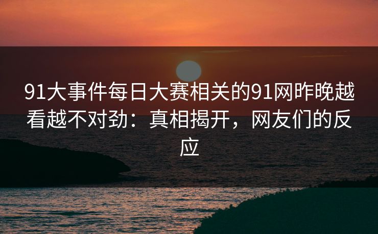 91大事件每日大赛相关的91网昨晚越看越不对劲：真相揭开，网友们的反应