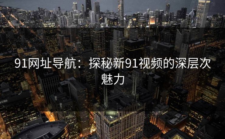 91网址导航:探秘新91视频的深层次魅力 91网址导航:探秘新91视频的深层次魅力