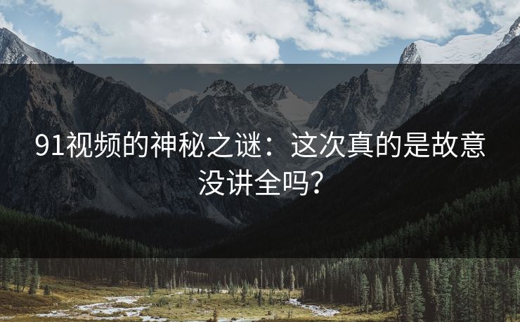 91视频的神秘之谜:这次真的是故意没讲全吗? 91视频的神秘之谜:这次真的是故意没讲全吗?
