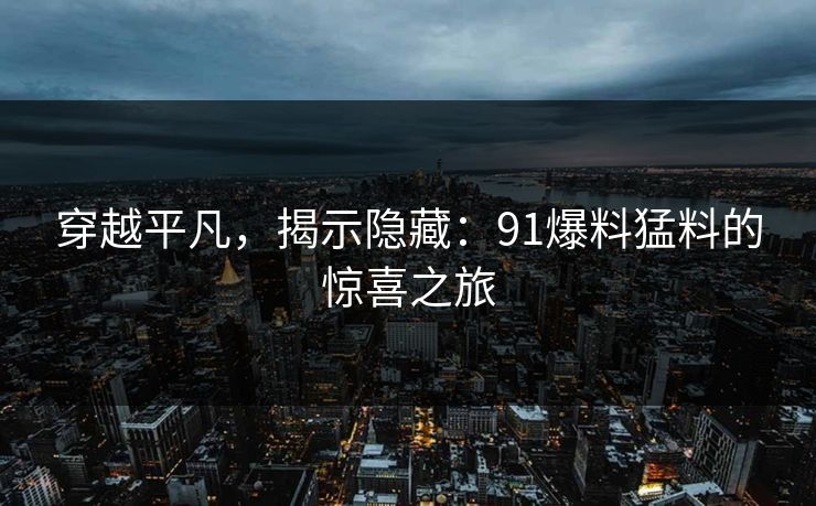 穿越平凡,揭示隐藏:91爆料猛料的惊喜之旅 穿越平凡,揭示隐藏:91爆料猛料的惊喜之旅