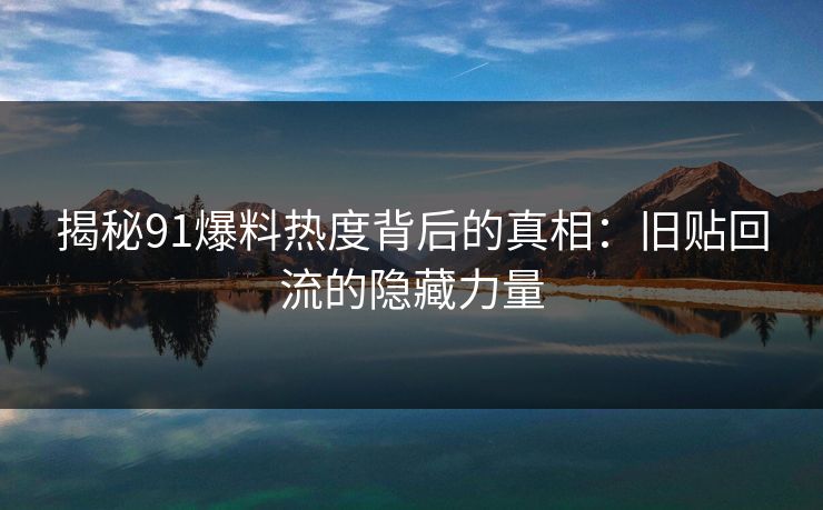 揭秘91爆料热度背后的真相:旧贴回流的隐藏力量 揭秘91爆料热度背后的真相:旧贴回流的隐藏力量