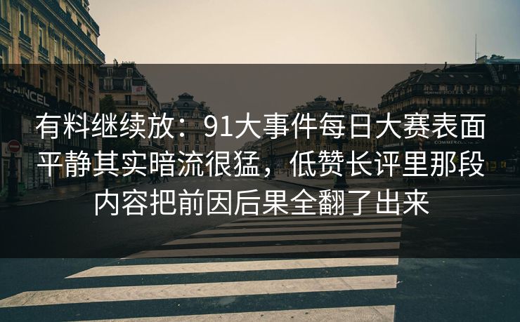 有料继续放：91大事件每日大赛表面平静其实暗流很猛，低赞长评里那段内容把前因后果全翻了出来
