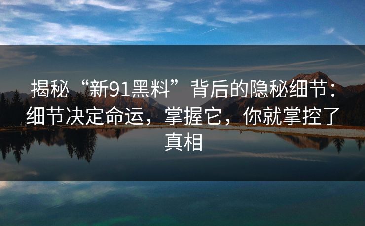 揭秘“新91黑料”背后的隐秘细节：细节决定命运，掌握它，你就掌控了真相