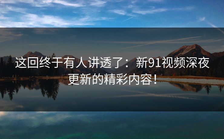 这回终于有人讲透了：新91视频深夜更新的精彩内容！