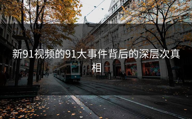 新91视频的91大事件背后的深层次真相 新91视频的91大事件背后的深层次真相