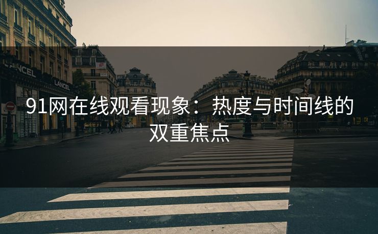 91网在线观看现象：热度与时间线的双重焦点