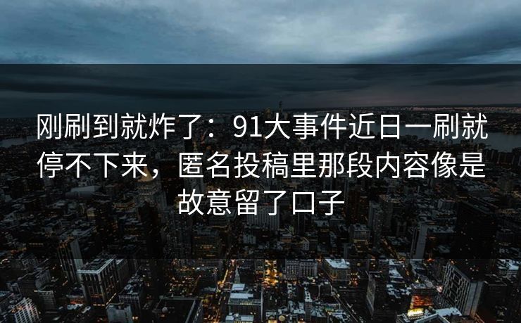 刚刷到就炸了：91大事件近日一刷就停不下来，匿名投稿里那段内容像是故意留了口子