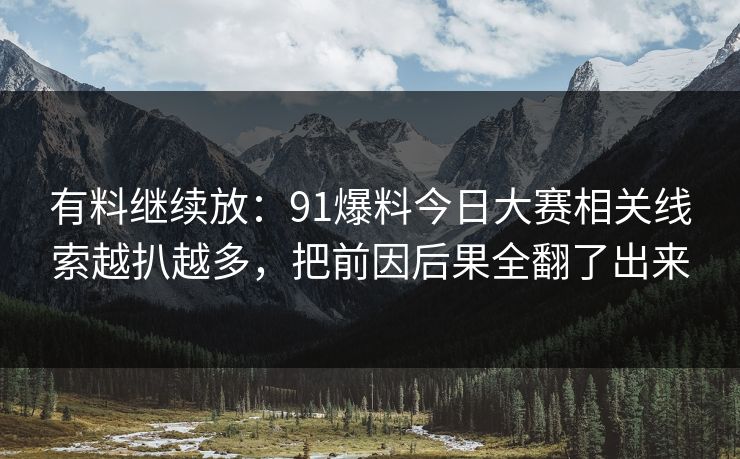 有料继续放:91爆料今日大赛相关线索越扒越多,把前因后果全翻了出来 有料继续放:91爆料今日大赛相关线索越扒越多,把前因后果全翻了出来