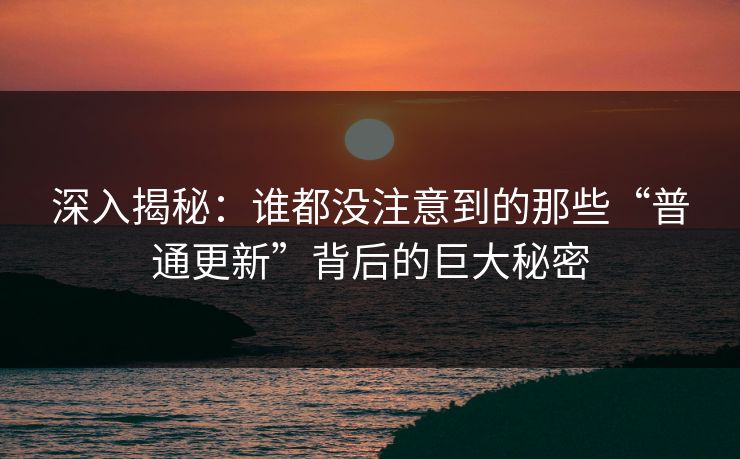 深入揭秘:谁都没注意到的那些“普通更新”背后的巨大秘密 深入揭秘:谁都没注意到的那些“普通更新”背后的巨大秘密