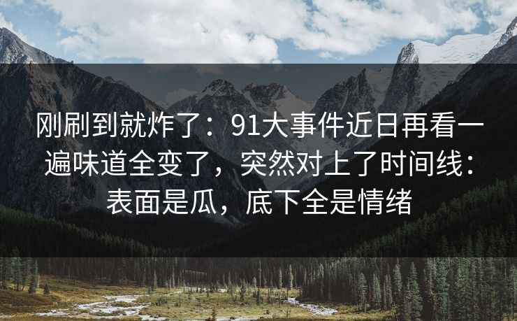 刚刷到就炸了:91大事件近日再看一遍味道全变了,突然对上了时间线:表面是瓜,底下全是情绪 刚刷到就炸了:91大事件近日再看一遍味道全变了,突然对上了时间线:表面是瓜,底下全是情绪