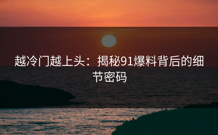 越冷门越上头:揭秘91爆料背后的细节密码 越冷门越上头:揭秘91爆料背后的细节密码