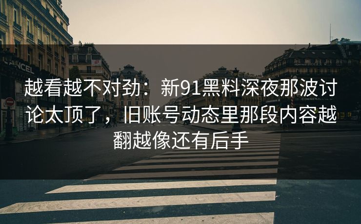 越看越不对劲：新91黑料深夜那波讨论太顶了，旧账号动态里那段内容越翻越像还有后手