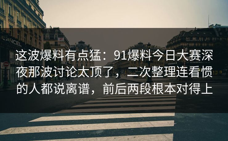 这波爆料有点猛:91爆料今日大赛深夜那波讨论太顶了,二次整理连看惯的人都说离谱,前后两段根本对得上 这波爆料有点猛:91爆料今日大赛深夜那波讨论太顶了,二次整理连看惯的人都说离谱,前后两段根本对得上