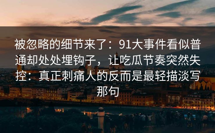 被忽略的细节来了：91大事件看似普通却处处埋钩子，让吃瓜节奏突然失控：真正刺痛人的反而是最轻描淡写那句