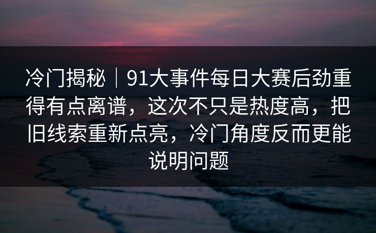 冷门揭秘|91大事件每日大赛后劲重得有点离谱,这次不只是热度高,把旧线索重新点亮,冷门角度反而更能说明问题 冷门揭秘|91大事件每日大赛后劲重得有点离谱,这次不只是热度高,把旧线索重新点亮,冷门角度反而更能说明问题
