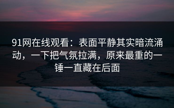 91网在线观看：表面平静其实暗流涌动，一下把气氛拉满，原来最重的一锤一直藏在后面