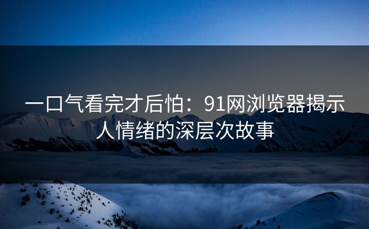 一口气看完才后怕:91网浏览器揭示人情绪的深层次故事 一口气看完才后怕:91网浏览器揭示人情绪的深层次故事