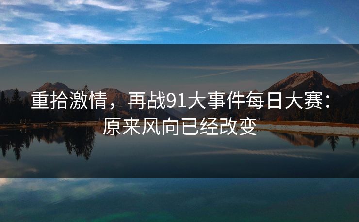 重拾激情,再战91大事件每日大赛:原来风向已经改变 重拾激情,再战91大事件每日大赛:原来风向已经改变