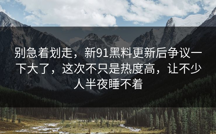 别急着划走，新91黑料更新后争议一下大了，这次不只是热度高，让不少人半夜睡不着