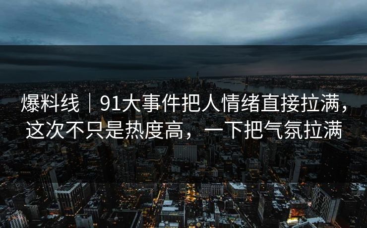 爆料线|91大事件把人情绪直接拉满,这次不只是热度高,一下把气氛拉满 爆料线|91大事件把人情绪直接拉满,这次不只是热度高,一下把气氛拉满