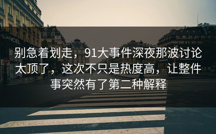 别急着划走,91大事件深夜那波讨论太顶了,这次不只是热度高,让整件事突然有了第二种解释 别急着划走,91大事件深夜那波讨论太顶了,这次不只是热度高,让整件事突然有了第二种解释